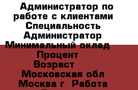 Администратор по работе с клиентами › Специальность ­ Администратор › Минимальный оклад ­ 40 000 › Процент ­ 80 000 › Возраст ­ 30 - Московская обл., Москва г. Работа » Резюме   